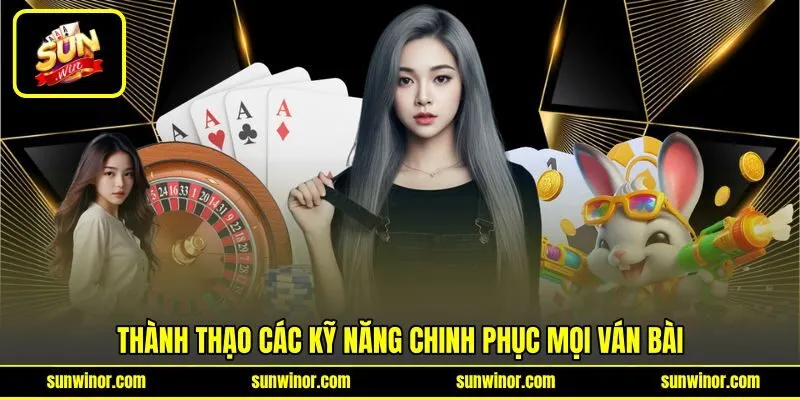 Thành thạo các kỹ năng chinh phục mọi ván bài Thành thạo các kỹ năng chinh phục mọi ván bài
